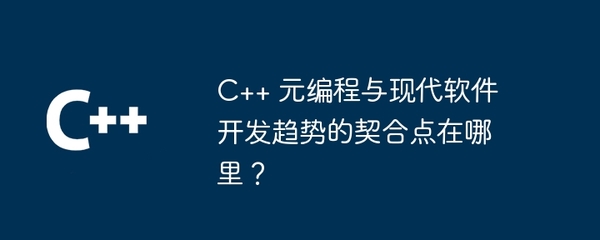 C++ 元编程与现代软件开发趋势的契合点 从高效开发到智能维护
